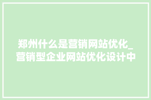 郑州什么是营销网站优化_营销型企业网站优化设计中的一些基本要素为。 郑州什么是营销网站优化_营销型企业网站优化设计中的一些基本要素为。 必应SEO