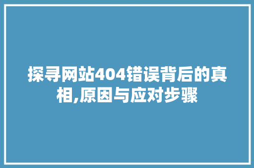 探寻网站404错误背后的真相,原因与应对步骤 探寻网站404错误背后的真相,原因与应对步骤 百度SEO
