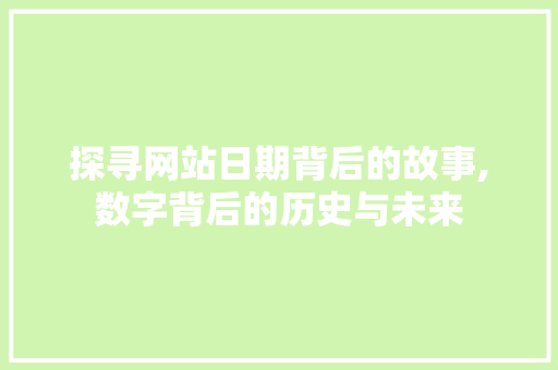 探寻网站日期背后的故事,数字背后的历史与未来 网站建设公司 探寻网站日期背后的故事,数字背后的历史与未来 探寻网站日期背后的故事,数字背后的历史与未来 网站建设公司