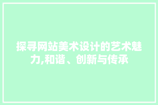 探寻网站美术设计的艺术魅力,和谐、创新与传承 探寻网站美术设计的艺术魅力,和谐、创新与传承 搜狗SEO