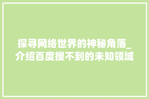 探寻网络世界的神秘角落_介绍百度搜不到的未知领域 探寻网络世界的神秘角落_介绍百度搜不到的未知领域 神马SEO