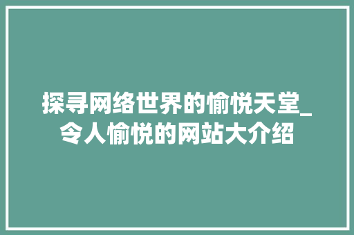 探寻网络世界的愉悦天堂_令人愉悦的网站大介绍 探寻网络世界的愉悦天堂_令人愉悦的网站大介绍 百度SEO