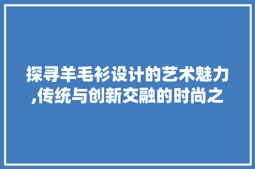 探寻羊毛衫设计的艺术魅力,传统与创新交融的时尚之旅 探寻羊毛衫设计的艺术魅力,传统与创新交融的时尚之旅 百度SEO