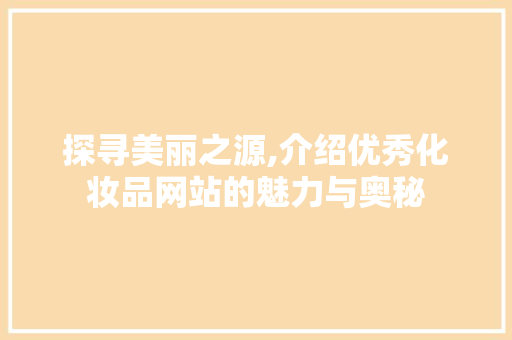 探寻美丽之源,介绍优秀化妆品网站的魅力与奥秘 探寻美丽之源,介绍优秀化妆品网站的魅力与奥秘 神马SEO