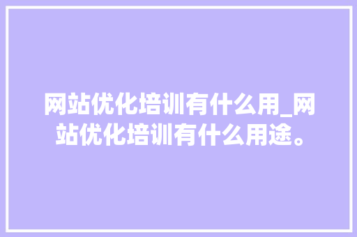 网站优化培训有什么用_网站优化培训有什么用途。 网站优化培训有什么用_网站优化培训有什么用途。 SEO关键词