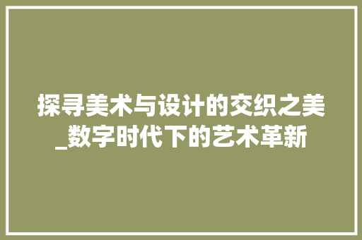 探寻美术与设计的交织之美_数字时代下的艺术革新 探寻美术与设计的交织之美_数字时代下的艺术革新 搜狗SEO