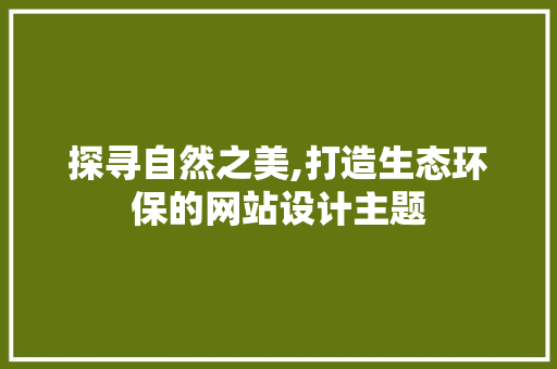 探寻自然之美,打造生态环保的网站设计主题 探寻自然之美,打造生态环保的网站设计主题 搜狗SEO