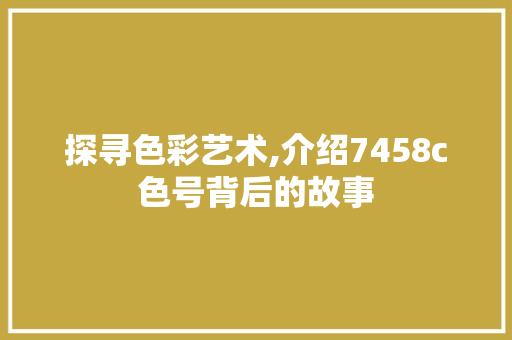 探寻色彩艺术,介绍7458c色号背后的故事 探寻色彩艺术,介绍7458c色号背后的故事 神马SEO