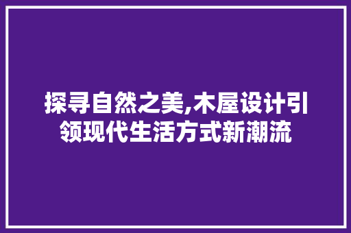 探寻自然之美,木屋设计引领现代生活方式新潮流 探寻自然之美,木屋设计引领现代生活方式新潮流 SEO关键词