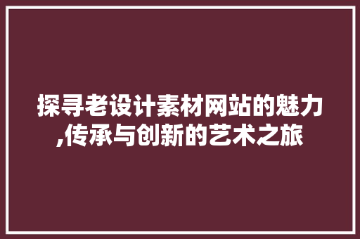 探寻老设计素材网站的魅力,传承与创新的艺术之旅 探寻老设计素材网站的魅力,传承与创新的艺术之旅 必应SEO