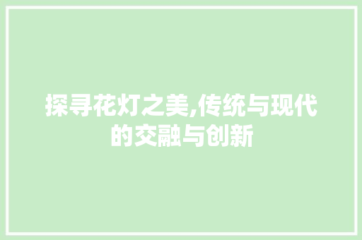 探寻花灯之美,传统与现代的交融与创新 探寻花灯之美,传统与现代的交融与创新 网站建设公司