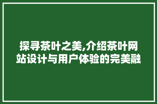 探寻茶叶之美,介绍茶叶网站设计与用户体验的完美融合 探寻茶叶之美,介绍茶叶网站设计与用户体验的完美融合 必应SEO