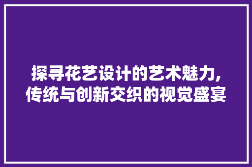 探寻花艺设计的艺术魅力,传统与创新交织的视觉盛宴 探寻花艺设计的艺术魅力,传统与创新交织的视觉盛宴 必应SEO