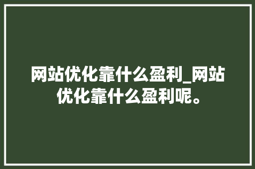 网站优化靠什么盈利_网站优化靠什么盈利呢。 网站优化靠什么盈利_网站优化靠什么盈利呢。 神马SEO