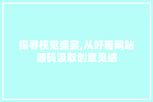 探寻视觉盛宴,从好看网站源码汲取创意灵感 探寻视觉盛宴,从好看网站源码汲取创意灵感 神马SEO