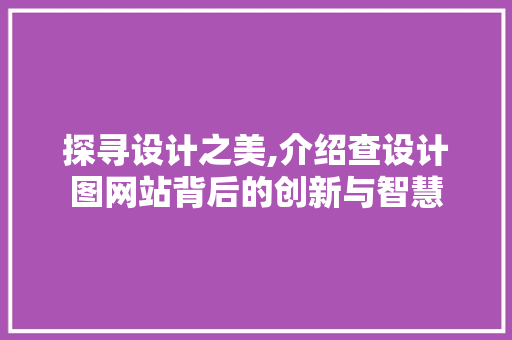 探寻设计之美,介绍查设计图网站背后的创新与智慧 探寻设计之美,介绍查设计图网站背后的创新与智慧 百度SEO