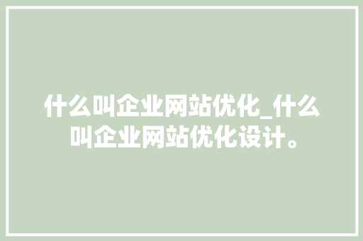 什么叫企业网站优化_什么叫企业网站优化设计。 什么叫企业网站优化_什么叫企业网站优化设计。 网站建设公司
