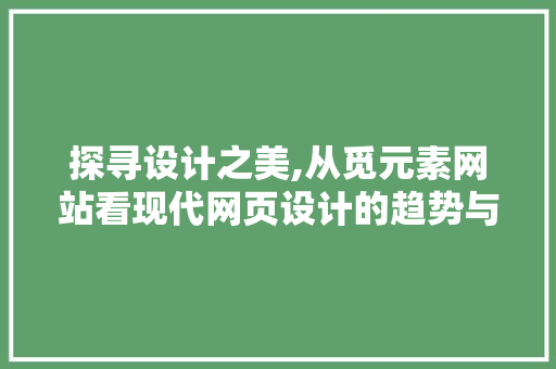 探寻设计之美,从觅元素网站看现代网页设计的趋势与魅力 探寻设计之美,从觅元素网站看现代网页设计的趋势与魅力 神马SEO