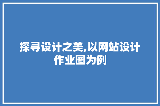 探寻设计之美,以网站设计作业图为例 探寻设计之美,以网站设计作业图为例 网站建设公司