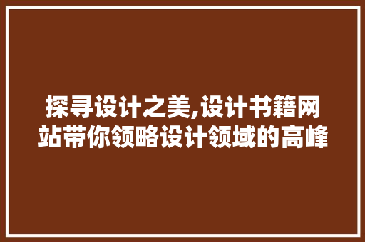 探寻设计之美,设计书籍网站带你领略设计领域的高峰 探寻设计之美,设计书籍网站带你领略设计领域的高峰 必应SEO