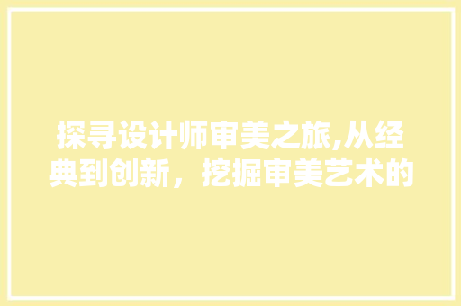 探寻设计师审美之旅,从经典到创新,挖掘审美艺术的魅力 搜狗SEO 探寻设计师审美之旅,从经典到创新,挖掘审美艺术的魅力 探寻设计师审美之旅,从经典到创新,挖掘审美艺术的魅力 搜狗SEO