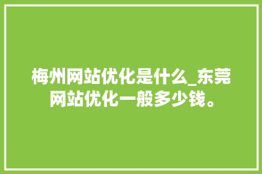 梅州网站优化是什么_东莞网站优化一般多少钱。 梅州网站优化是什么_东莞网站优化一般多少钱。 SEO关键词