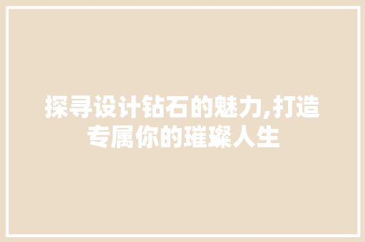 探寻设计钻石的魅力,打造专属你的璀璨人生 探寻设计钻石的魅力,打造专属你的璀璨人生 搜狗SEO