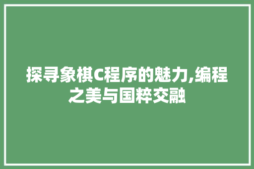 探寻象棋C程序的魅力,编程之美与国粹交融 探寻象棋C程序的魅力,编程之美与国粹交融 搜狗SEO
