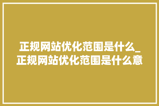 正规网站优化范围是什么_正规网站优化范围是什么意思。 正规网站优化范围是什么_正规网站优化范围是什么意思。 神马SEO