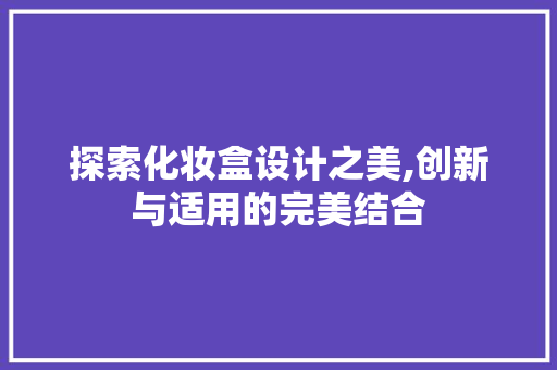 探索化妆盒设计之美,创新与适用的完美结合 探索化妆盒设计之美,创新与适用的完美结合 必应SEO