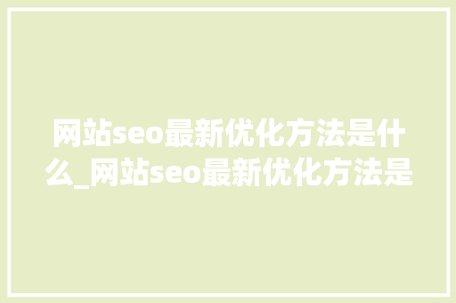 网站seo最新优化方法是什么_网站seo最新优化方法是什么意思。