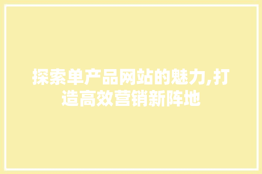 探索单产品网站的魅力,打造高效营销新阵地 探索单产品网站的魅力,打造高效营销新阵地 SEO关键词