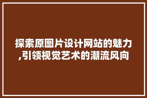 探索原图片设计网站的魅力,引领视觉艺术的潮流风向标
