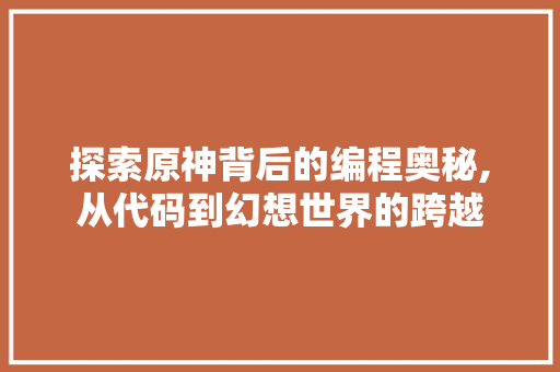 探索原神背后的编程奥秘,从代码到幻想世界的跨越 探索原神背后的编程奥秘,从代码到幻想世界的跨越 必应SEO