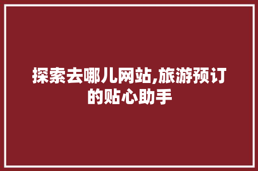 探索去哪儿网站,旅游预订的贴心助手