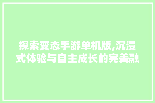 探索变态手游单机版,沉浸式体验与自主成长的完美融合 百度SEO 探索变态手游单机版,沉浸式体验与自主成长的完美融合 探索变态手游单机版,沉浸式体验与自主成长的完美融合 百度SEO