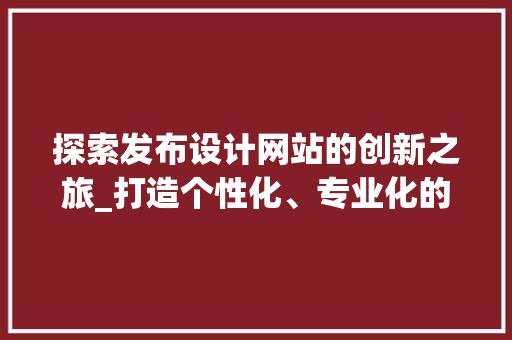 探索发布设计网站的创新之旅_打造个性化、专业化的发布平台