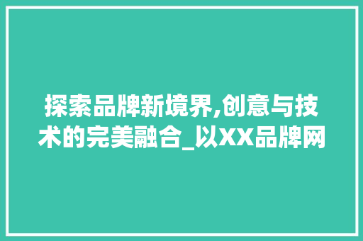探索品牌新境界,创意与技术的完美融合_以XX品牌网站为例