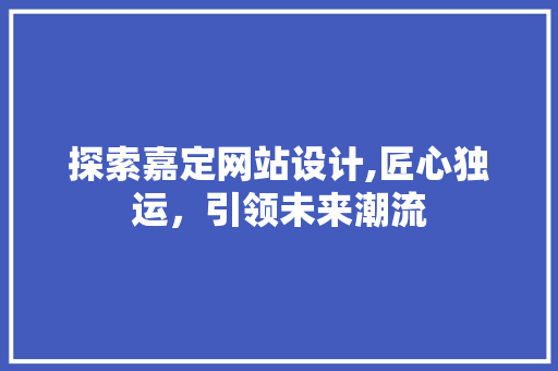 探索嘉定网站设计,匠心独运，引领未来潮流