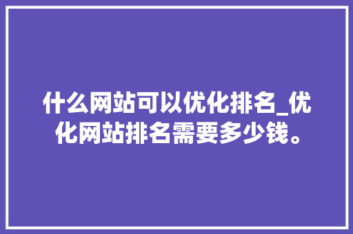 什么网站可以优化排名_优化网站排名需要多少钱。 什么网站可以优化排名_优化网站排名需要多少钱。 必应SEO