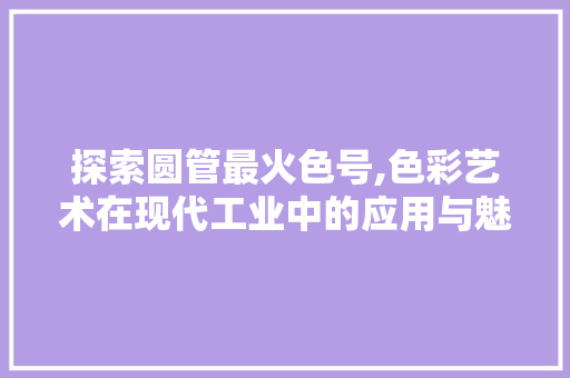 探索圆管最火色号,色彩艺术在现代工业中的应用与魅力