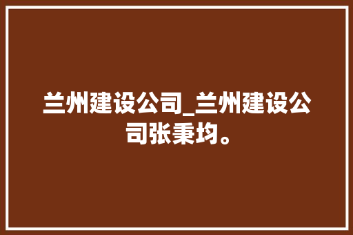 兰州建设公司_兰州建设公司张秉均。 兰州建设公司_兰州建设公司张秉均。 网站建设公司