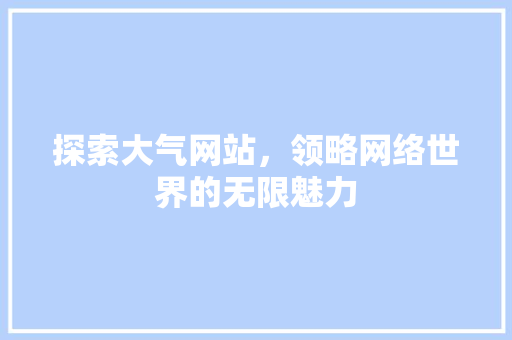 探索大气网站，领略网络世界的无限魅力 探索大气网站，领略网络世界的无限魅力 百度SEO