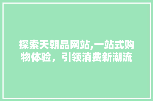 探索天朝品网站,一站式购物体验，引领消费新潮流 探索天朝品网站,一站式购物体验，引领消费新潮流 必应SEO