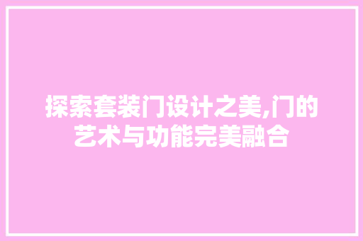 探索套装门设计之美,门的艺术与功能完美融合 探索套装门设计之美,门的艺术与功能完美融合 网站建设公司