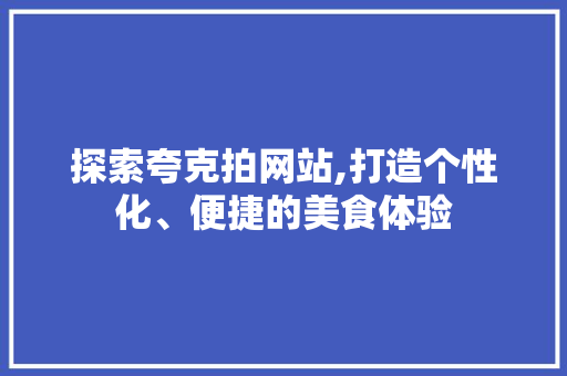 探索夸克拍网站,打造个性化、便捷的美食体验 探索夸克拍网站,打造个性化、便捷的美食体验 网站建设公司