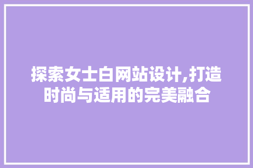 探索女士白网站设计,打造时尚与适用的完美融合 探索女士白网站设计,打造时尚与适用的完美融合 SEO关键词