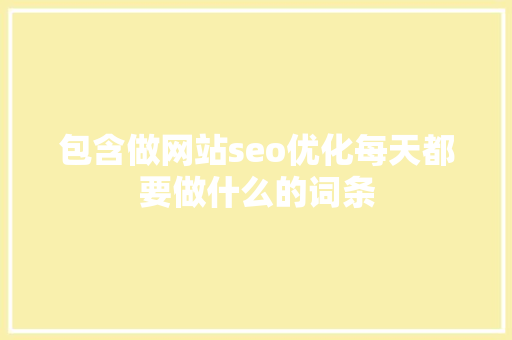 包含做网站seo优化每天都要做什么的词条 包含做网站seo优化每天都要做什么的词条 网站建设公司