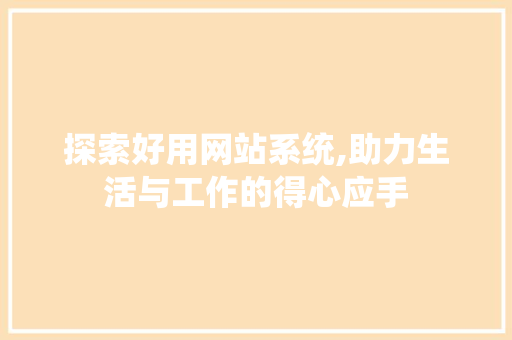 探索好用网站系统,助力生活与工作的得心应手 探索好用网站系统,助力生活与工作的得心应手 神马SEO
