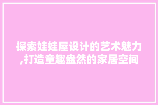 探索娃娃屋设计的艺术魅力,打造童趣盎然的家居空间 探索娃娃屋设计的艺术魅力,打造童趣盎然的家居空间 必应SEO